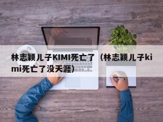 林志颖儿子KIMI死亡了（林志颖儿子kimi死亡了没天涯）