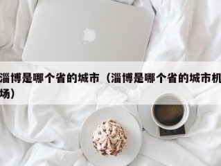 淄博是哪个省的城市（淄博是哪个省的城市机场）