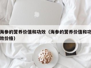 海参的营养价值和功效（海参的营养价值和功效价格）