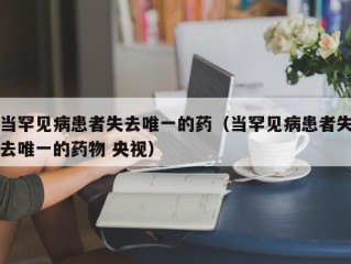 当罕见病患者失去唯一的药（当罕见病患者失去唯一的药物 央视）