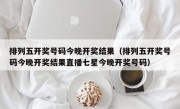 排列五开奖号码今晚开奖结果（排列五开奖号码今晚开奖结果直播七星今晚开奖号码）