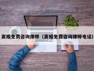 离婚免费咨询律师（离婚免费咨询律师电话）