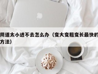 阴道太小进不去怎么办（变大变粗变长最快的方法）