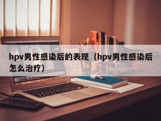 hpv男性感染后的表现（hpv男性感染后怎么治疗）