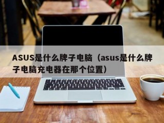 ASUS是什么牌子电脑（asus是什么牌子电脑充电器在那个位置）