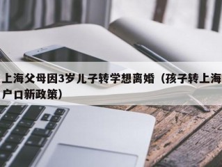 上海父母因3岁儿子转学想离婚（孩子转上海户口新政策）