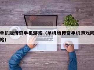 单机版传奇手机游戏（单机版传奇手机游戏网站）