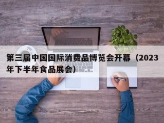 第三届中国国际消费品博览会开幕（2023年下半年食品展会）