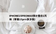 IPHONE15PROMAX预计售价2万块（苹果15pro多少钱）