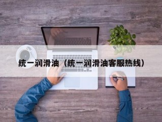 统一润滑油（统一润滑油客服热线）