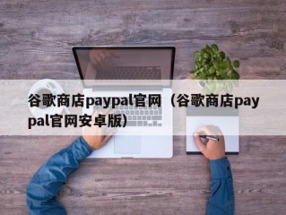 谷歌商店paypal官网（谷歌商店paypal官网安卓版）