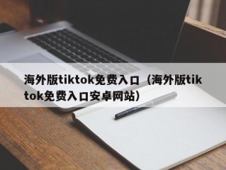 海外版tiktok免费入口（海外版tiktok免费入口安卓网站）