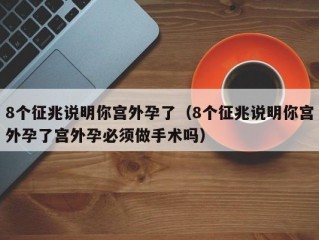 8个征兆说明你宫外孕了（8个征兆说明你宫外孕了宫外孕必须做手术吗）