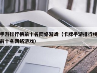 手游排行榜前十名网络游戏（卡牌手游排行榜前十名网络游戏）