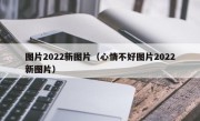 图片2022新图片（心情不好图片2022新图片）