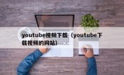 youtube视频下载（youtube下载视频的网站）