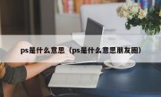 ps是什么意思（ps是什么意思朋友圈）