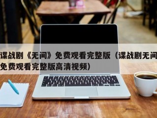 谍战剧《无间》免费观看完整版（谍战剧无间免费观看完整版高清视频）