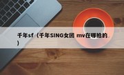 千年sf（千年SING女团 mv在哪拍的）