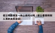 老公和他朋友一块上我可以吗（老公看我和别人发的关系说说）