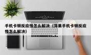 手机卡顿反应慢怎么解决（萍果手机卡顿反应慢怎么解决）