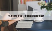 王者决赛直播（王者荣耀直播决赛）