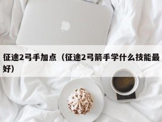 征途2弓手加点（征途2弓箭手学什么技能最好）