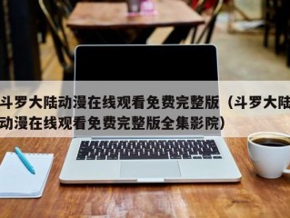 斗罗大陆动漫在线观看免费完整版（斗罗大陆动漫在线观看免费完整版全集影院）