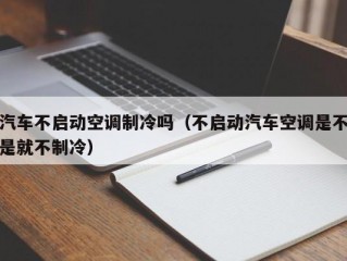 汽车不启动空调制冷吗（不启动汽车空调是不是就不制冷）