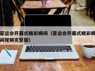 亚运会开幕式精彩瞬间（亚运会开幕式精彩瞬间视频完整版）