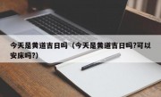 今天是黄道吉日吗（今天是黄道吉日吗?可以安床吗?）