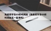 海底捞学生69折时间段（海底捞学生69折时间段五一能用吗）