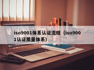 iso9001体系认证流程（iso9001认证质量体系）