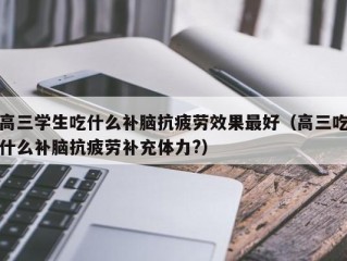 高三学生吃什么补脑抗疲劳效果最好（高三吃什么补脑抗疲劳补充体力?）