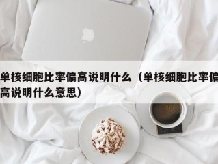 单核细胞比率偏高说明什么（单核细胞比率偏高说明什么意思）