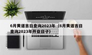 6月黄道吉日查询2023年（6月黄道吉日查询2023年开业日子）