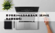 男子称丢200元街头崩溃大哭（丢200元有必要报案吗）