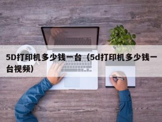 5D打印机多少钱一台（5d打印机多少钱一台视频）