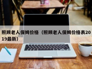 照顾老人保姆价格（照顾老人保姆价格表2019最新）