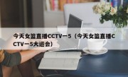 今天女篮直播CCTV一5（今天女篮直播CCTV一5大运会）