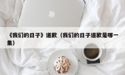 《我们的日子》道歉（我们的日子道歉是哪一集）