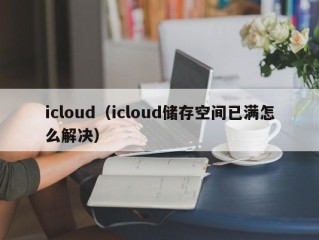 icloud（icloud储存空间已满怎么解决）