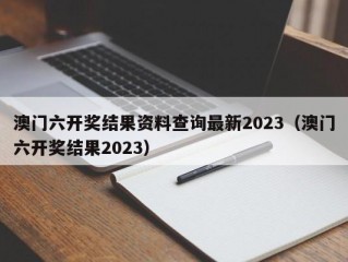 澳门六开奖结果资料查询最新2023（澳门六开奖结果2023）