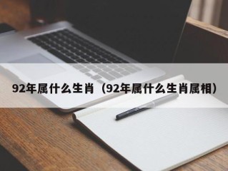 92年属什么生肖（92年属什么生肖属相）