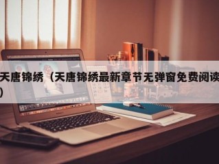 天唐锦绣（天唐锦绣最新章节无弹窗免费阅读）