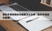 他的手探到我的衣服里怎么办呢（他的手探进衣服里）