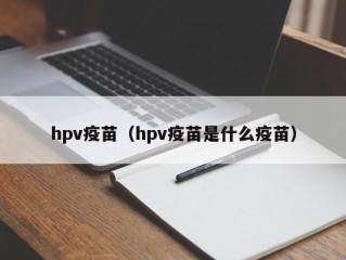 hpv疫苗（hpv疫苗是什么疫苗）