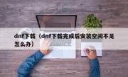 dnf下载（dnf下载完成后安装空间不足怎么办）