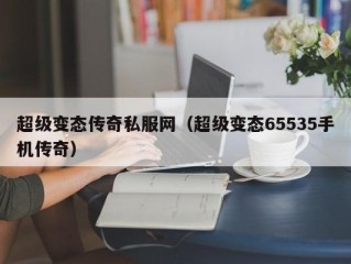 超级变态传奇私服网（超级变态65535手机传奇）