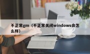 不正常gm（不正常关闭windows会怎么样）